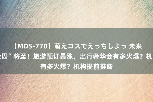 【MDS-770】萌えコスでえっちしよっ 未来 超等“黄金周”将至！旅游预订暴涨，出行奢华会有多火爆？机构提前推断