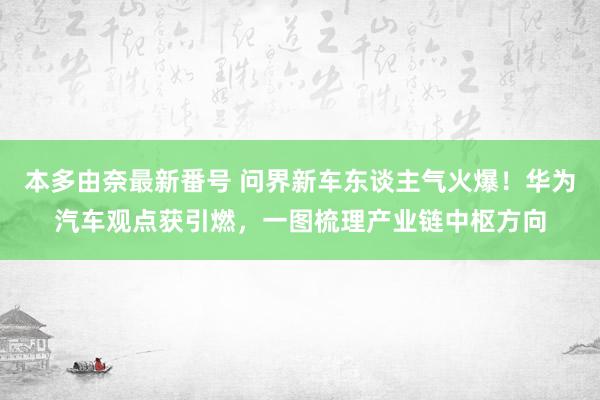 本多由奈最新番号 问界新车东谈主气火爆！华为汽车观点获引燃，一图梳理产业链中枢方向