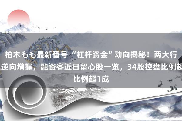 柏木もも最新番号 “杠杆资金”动向揭秘！两大行业获逆向增握，融资客近日留心股一览，34股控盘比例超1成