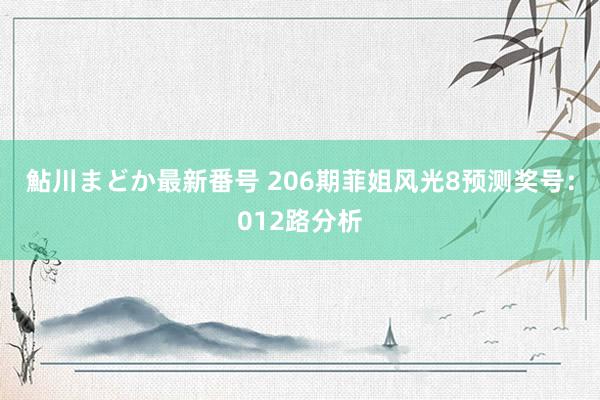 鮎川まどか最新番号 206期菲姐风光8预测奖号：012路分析