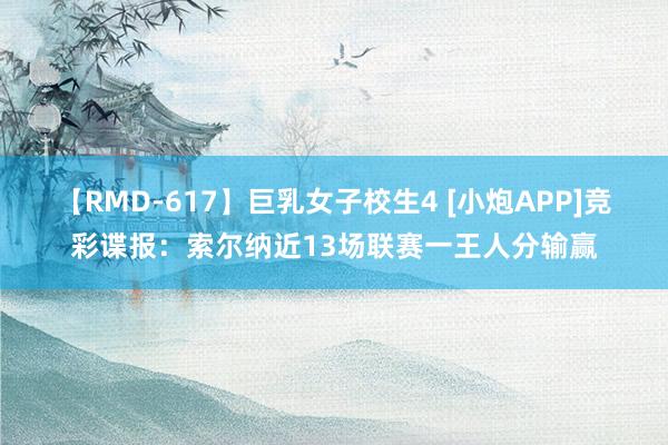 【RMD-617】巨乳女子校生4 [小炮APP]竞彩谍报：索尔纳近13场联赛一王人分输赢