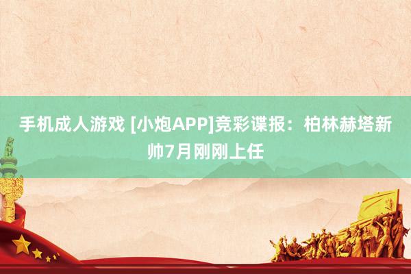 手机成人游戏 [小炮APP]竞彩谍报：柏林赫塔新帅7月刚刚上任