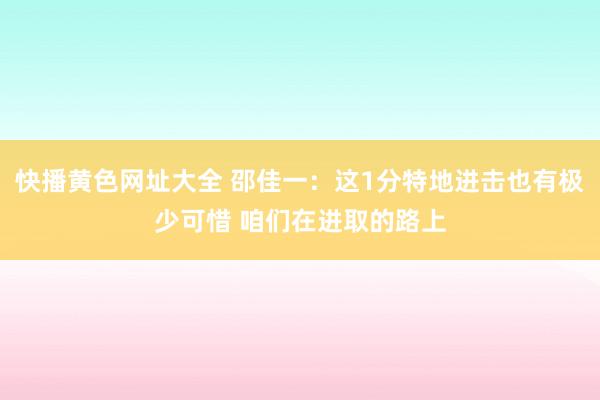 快播黄色网址大全 邵佳一：这1分特地进击也有极少可惜 咱们在进取的路上