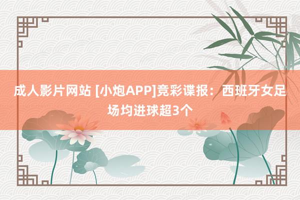 成人影片网站 [小炮APP]竞彩谍报：西班牙女足场均进球超3个