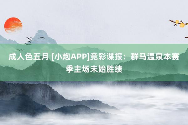 成人色五月 [小炮APP]竞彩谍报：群马温泉本赛季主场未始胜绩