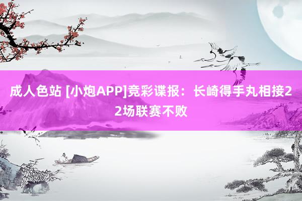 成人色站 [小炮APP]竞彩谍报：长崎得手丸相接22场联赛不败