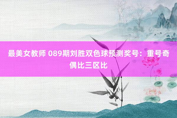 最美女教师 089期刘胜双色球预测奖号：重号奇偶比三区比