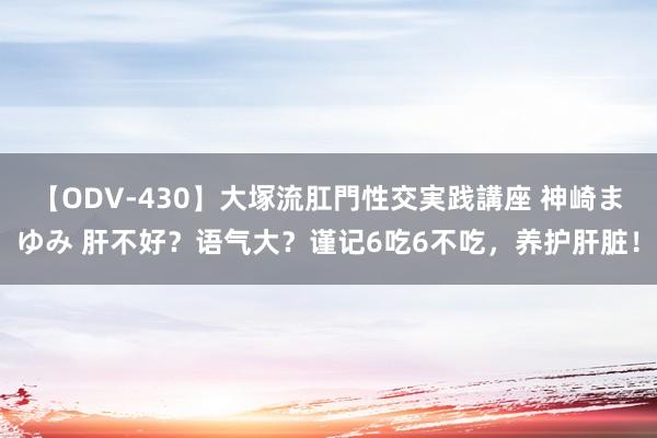 【ODV-430】大塚流肛門性交実践講座 神崎まゆみ 肝不好？语气大？谨记6吃6不吃，养护肝脏！