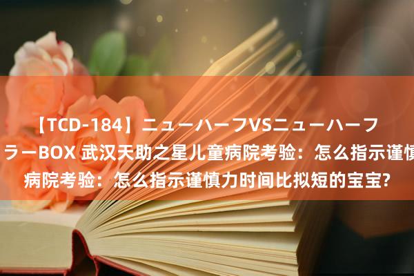 【TCD-184】ニューハーフVSニューハーフ 不純同性肛遊ベストセラーBOX 武汉天助之星儿童病院考验：怎么指示谨慎力时间比拟短的宝宝?