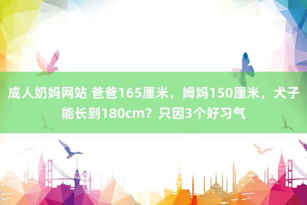 成人奶妈网站 爸爸165厘米，姆妈150厘米，犬子能长到180cm？只因3个好习气