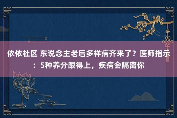 依依社区 东说念主老后多样病齐来了？医师指示：5种养分跟得上，疾病会隔离你