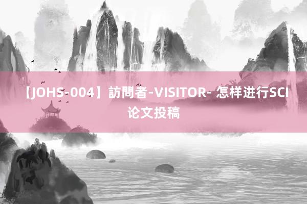 【JOHS-004】訪問者-VISITOR- 怎样进行SCI论文投稿