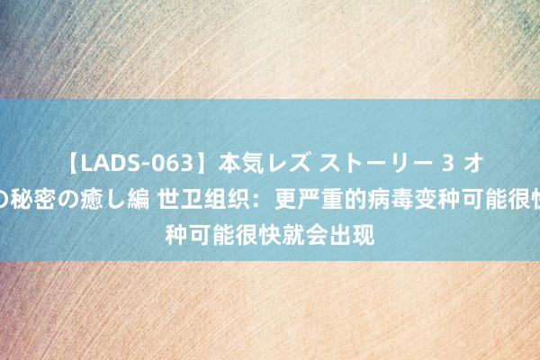 【LADS-063】本気レズ ストーリー 3 オンナだけの秘密の癒し編 世卫组织：更严重的病毒变种可能很快就会出现