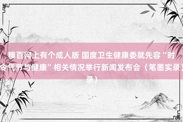 糗百网上有个成人版 国度卫生健康委就先容“时令气节与健康”相关情况举行新闻发布会（笔墨实录）