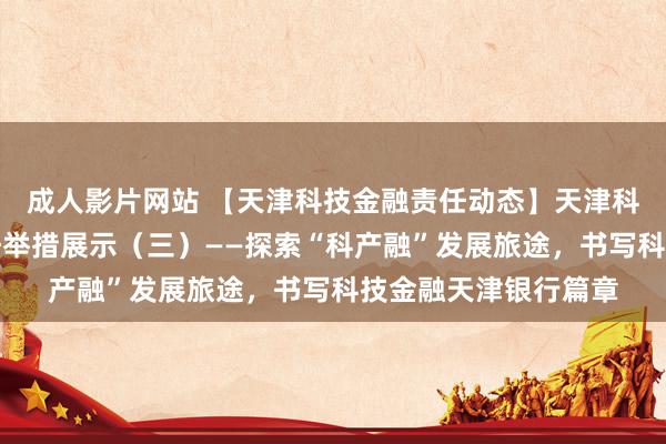 成人影片网站 【天津科技金融责任动态】天津科技金融试点机构责任举措展示（三）——探索“科产融”发展旅途，书写科技金融天津银行篇章