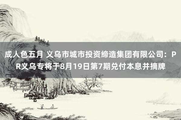 成人色五月 义乌市城市投资缔造集团有限公司：PR义乌专将于8月19日第7期兑付本息并摘牌