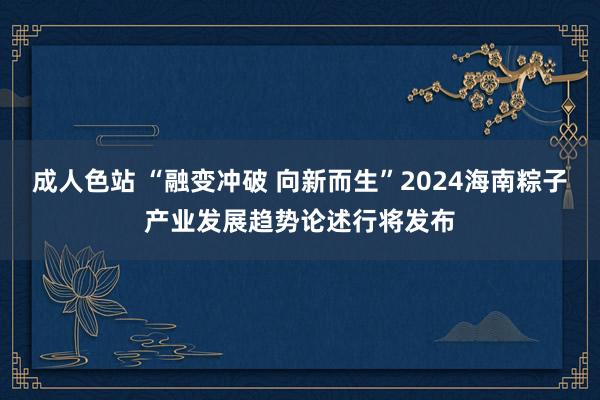 成人色站 “融变冲破 向新而生”2024海南粽子产业发展趋势论述行将发布