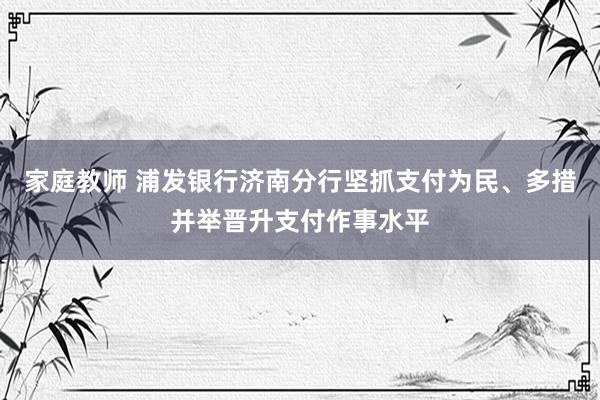 家庭教师 浦发银行济南分行坚抓支付为民、多措并举晋升支付作事水平