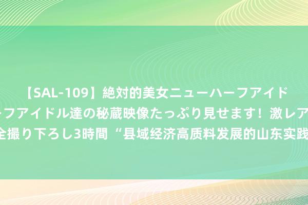 【SAL-109】絶対的美女ニューハーフアイドル大集合！！ ニューハーフアイドル達の秘蔵映像たっぷり見せます！激レア生しょんべん完全撮り下ろし3時間 “县域经济高质料发展的山东实践”之乳山：“四聚焦”助力文旅产业会通发展