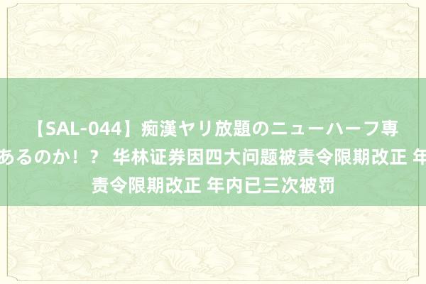 【SAL-044】痴漢ヤリ放題のニューハーフ専用車は本当にあるのか！？ 华林证券因四大问题被责令限期改正 年内已三次被罚