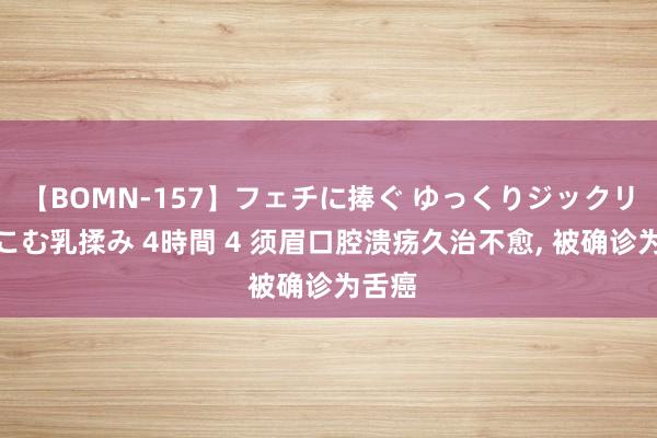 【BOMN-157】フェチに捧ぐ ゆっくりジックリめりこむ乳揉み 4時間 4 须眉口腔溃疡久治不愈, 被确诊为舌癌