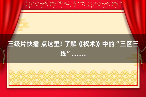 三级片快播 点这里! 了解《权术》中的“三区三线”……