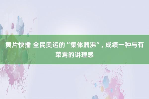 黄片快播 全民奥运的“集体鼎沸”, 成绩一种与有荣焉的讲理感