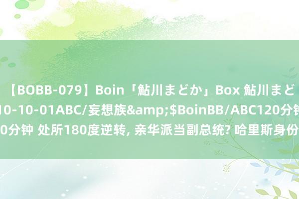 【BOBB-079】Boin「鮎川まどか」Box 鮎川まどか</a>2010-10-01ABC/妄想族&$BoinBB/ABC120分钟 处所180度逆转, 亲华派当副总统? 哈里斯身份已变, 好意思企组团来京