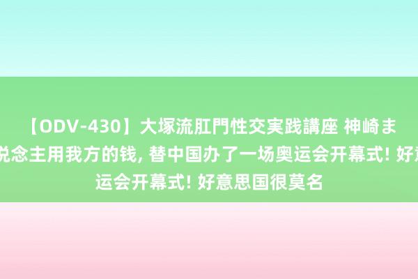 【ODV-430】大塚流肛門性交実践講座 神崎まゆみ 法国东说念主用我方的钱, 替中国办了一场奥运会开幕式! 好意思国很莫名