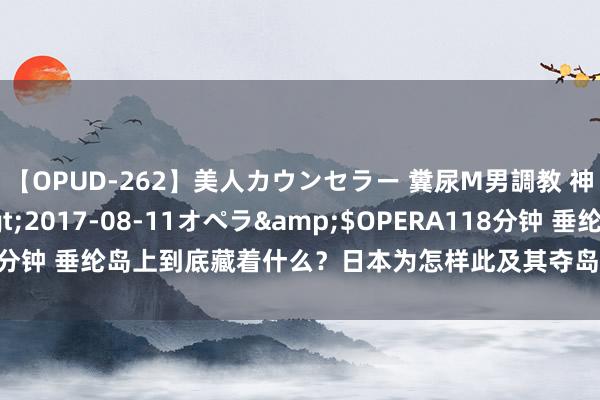 【OPUD-262】美人カウンセラー 糞尿M男調教 神崎まゆみ</a>2017-08-11オペラ&$OPERA118分钟 垂纶岛上到底藏着什么？日本为怎样此及其夺岛，三大价值胁制疏远！