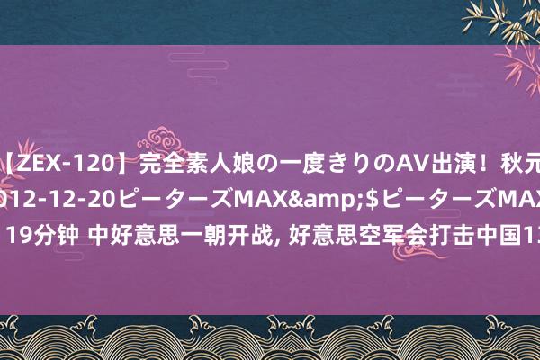 【ZEX-120】完全素人娘の一度きりのAV出演！秋元奈美</a>2012-12-20ピーターズMAX&$ピーターズMAX 119分钟 中好意思一朝开战, 好意思空军会打击中国1300个预计? 敌东谈主将有来无回