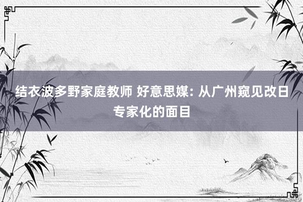 结衣波多野家庭教师 好意思媒: 从广州窥见改日专家化的面目