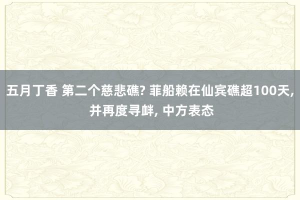 五月丁香 第二个慈悲礁? 菲船赖在仙宾礁超100天, 并再度寻衅, 中方表态