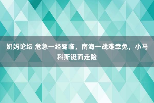 奶妈论坛 危急一经驾临，南海一战难幸免，小马科斯铤而走险