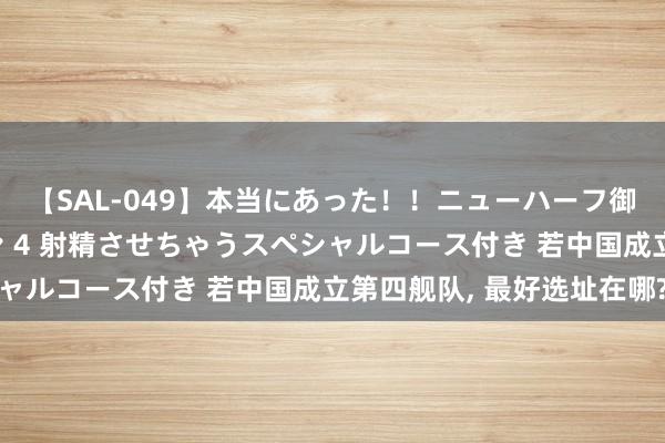 【SAL-049】本当にあった！！ニューハーフ御用達 性感エステサロン 4 射精させちゃうスペシャルコース付き 若中国成立第四舰队, 最好选址在哪?