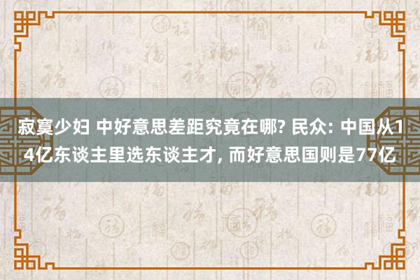 寂寞少妇 中好意思差距究竟在哪? 民众: 中国从14亿东谈主里选东谈主才, 而好意思国则是77亿