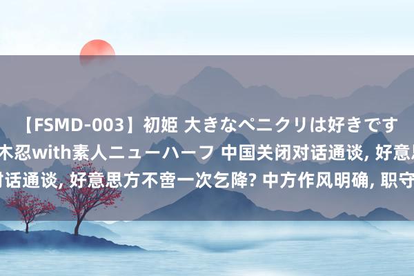 【FSMD-003】初姫 大きなペニクリは好きですか！？ ニューハーフ笠木忍with素人ニューハーフ 中国关闭对话通谈, 好意思方不啻一次乞降? 中方作风明确, 职守在好意思方