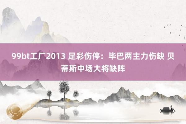 99bt工厂2013 足彩伤停：毕巴两主力伤缺 贝蒂斯中场大将缺阵