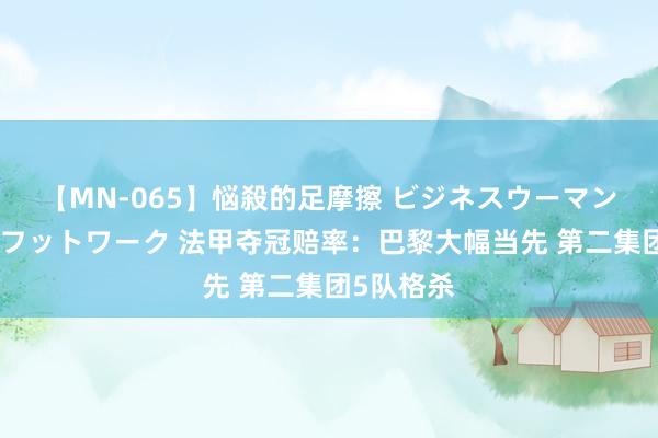 【MN-065】悩殺的足摩擦 ビジネスウーマンの淫らなフットワーク 法甲夺冠赔率：巴黎大幅当先 第二集团5队格杀