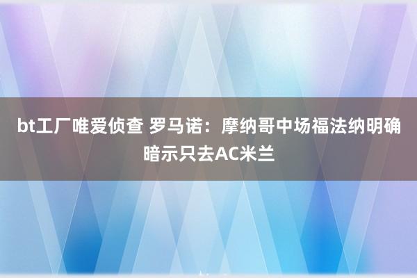 bt工厂唯爱侦查 罗马诺：摩纳哥中场福法纳明确暗示只去AC米兰