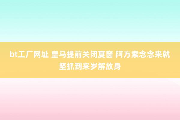 bt工厂网址 皇马提前关闭夏窗 阿方索念念来就坚抓到来岁解放身