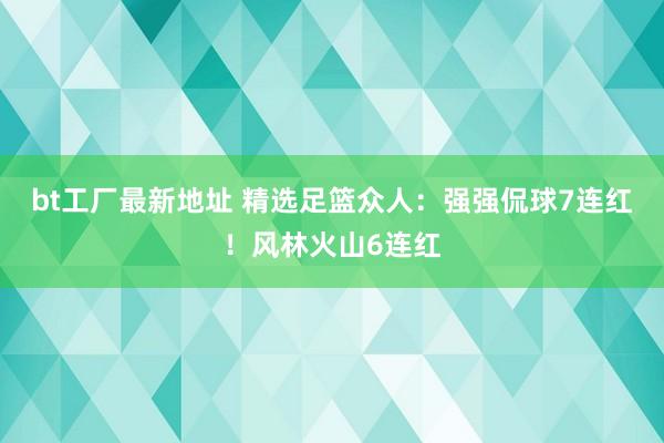 bt工厂最新地址 精选足篮众人：强强侃球7连红！风林火山6连红