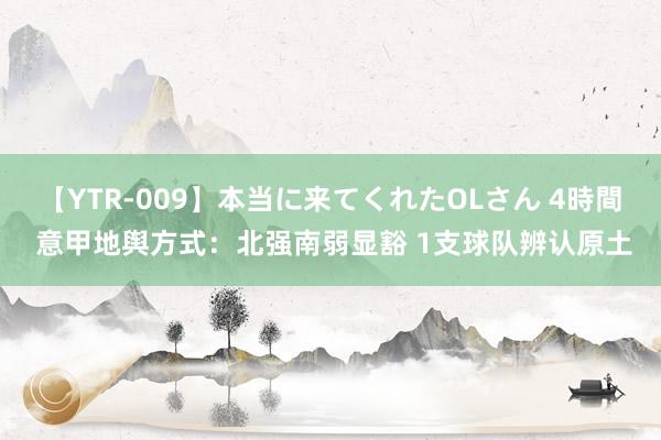 【YTR-009】本当に来てくれたOLさん 4時間 意甲地舆方式：北强南弱显豁 1支球队辨认原土