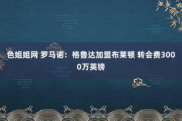 色姐姐网 罗马诺：格鲁达加盟布莱顿 转会费3000万英镑