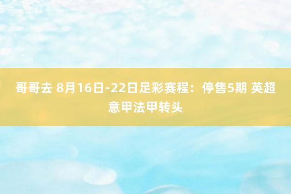 哥哥去 8月16日-22日足彩赛程：停售5期 英超意甲法甲转头