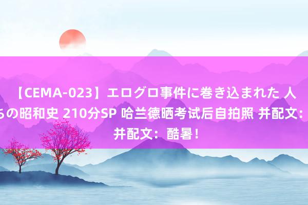 【CEMA-023】エログロ事件に巻き込まれた 人妻たちの昭和史 210分SP 哈兰德晒考试后自拍照 并配文：酷暑！