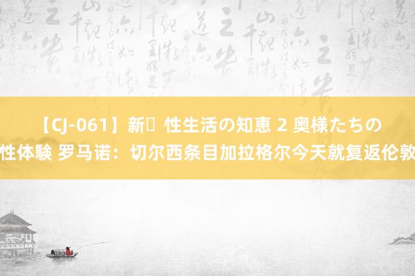 【CJ-061】新・性生活の知恵 2 奥様たちの性体験 罗马诺：切尔西条目加拉格尔今天就复返伦敦