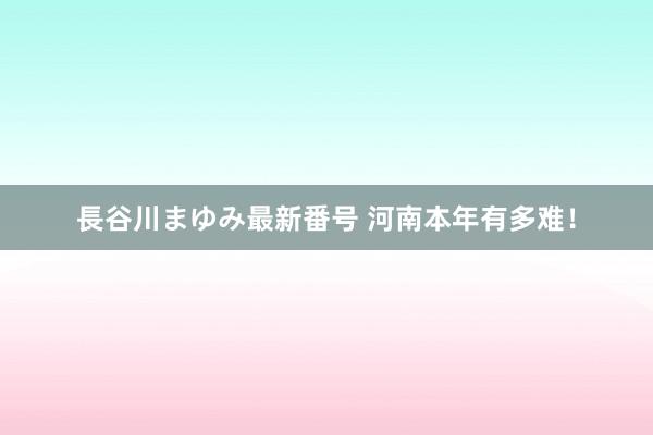 長谷川まゆみ最新番号 河南本年有多难！