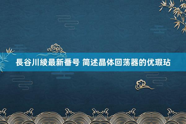 長谷川綾最新番号 简述晶体回荡器的优瑕玷