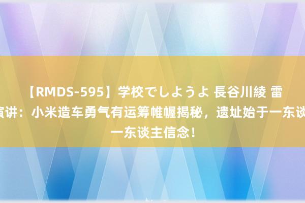 【RMDS-595】学校でしようよ 長谷川綾 雷军年度演讲：小米造车勇气有运筹帷幄揭秘，遗址始于一东谈主信念！